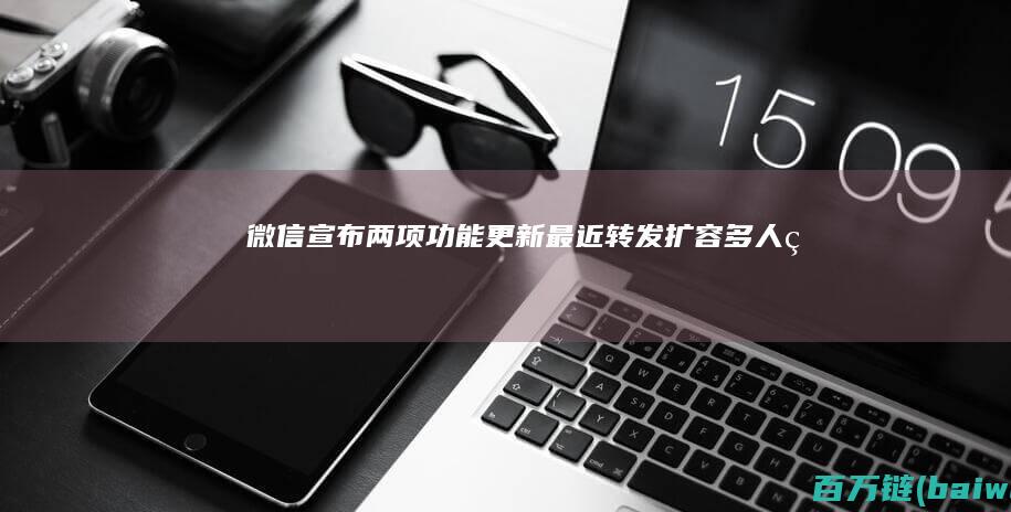 微信宣布两项功能更新：“最近转发”扩容多人电话优化-手机中国