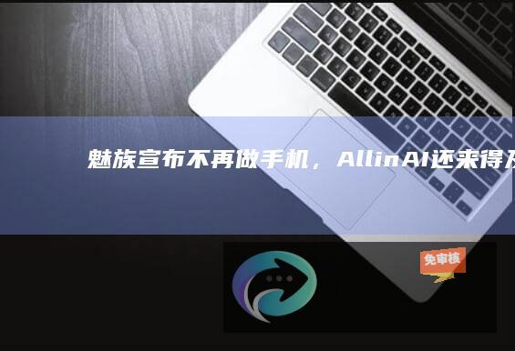 魅族宣布不再做手机，AllinAI还来得及吗？